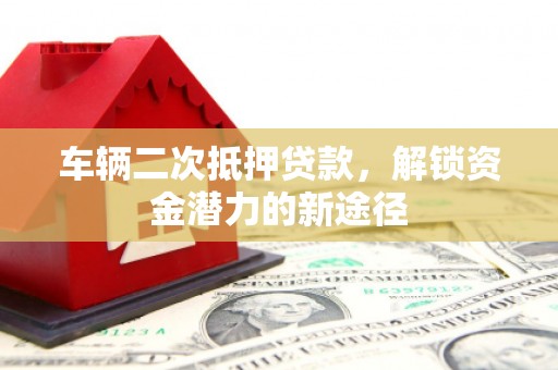 宁远车辆二次抵押贷款，解锁资金潜力的新途径