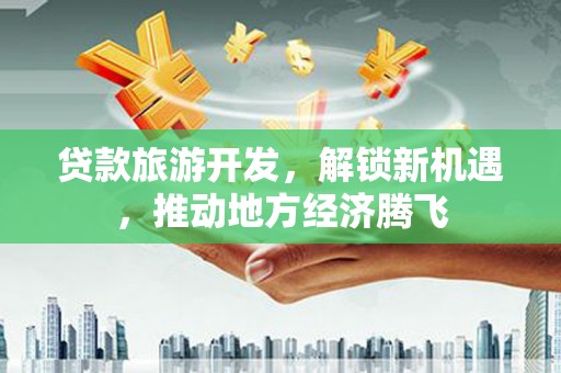 宁远贷款旅游开发，解锁新机遇，推动地方经济腾飞